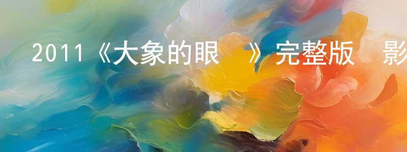蔡志濤的動漫綜藝大全,2011《大象的眼淚》完整版電影/在線觀看/百度云-美劇天堂